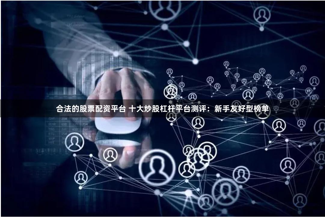 合法的股票配资平台 十大炒股杠杆平台测评：新手友好型榜单
