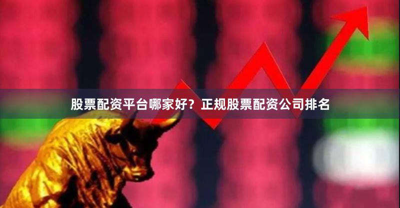 股票配资平台哪家好?正规股票配资公司排名