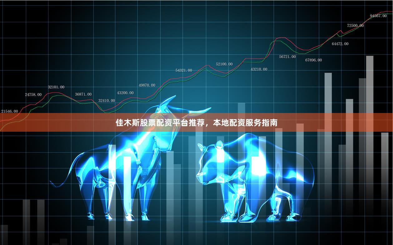佳木斯股票配资平台推荐，本地配资服务指南