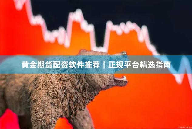 黄金期货配资软件推荐｜正规平台精选指南