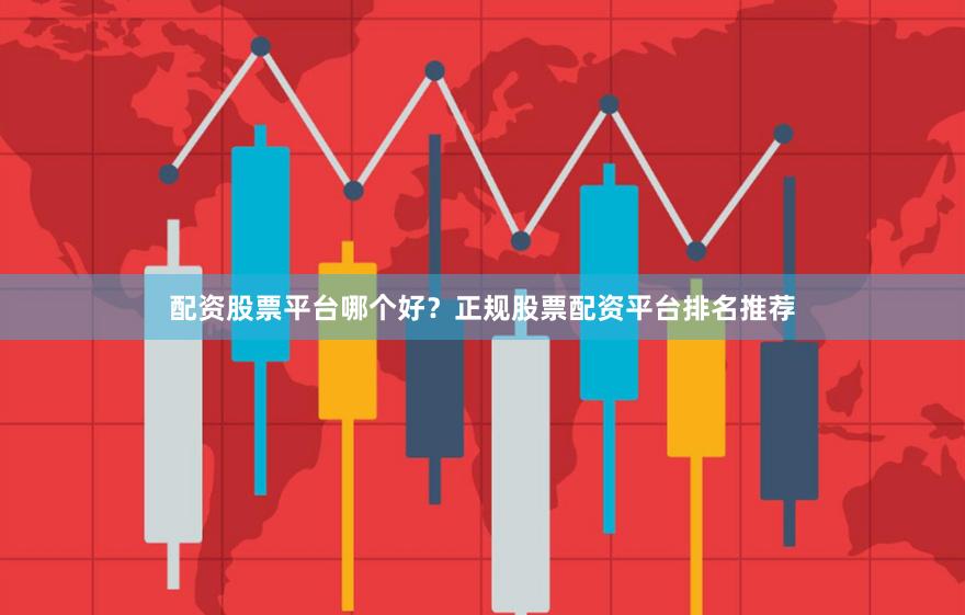 配资股票平台哪个好？正规股票配资平台排名推荐