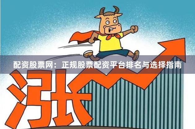配资股票网：正规股票配资平台排名与选择指南