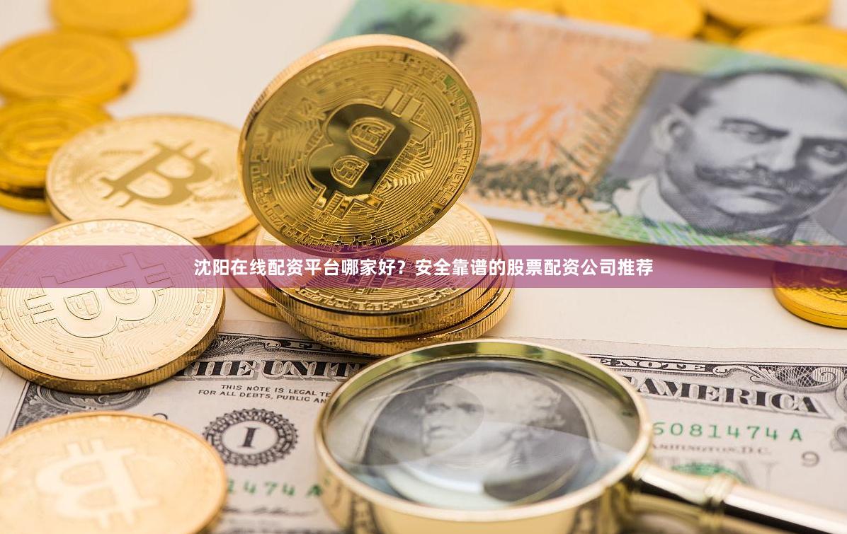 沈阳在线配资平台哪家好？安全靠谱的股票配资公司推荐