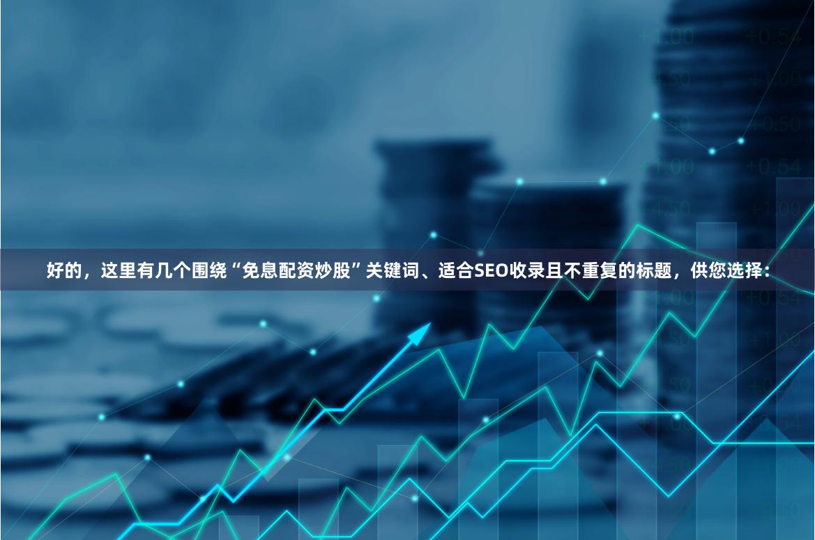 好的，这里有几个围绕“免息配资炒股”关键词、适合SEO收录且不重复的标题，供您选择：