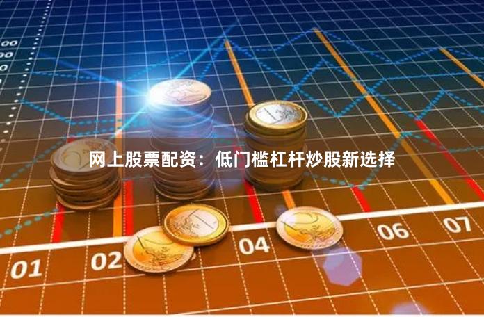 网上股票配资：低门槛杠杆炒股新选择