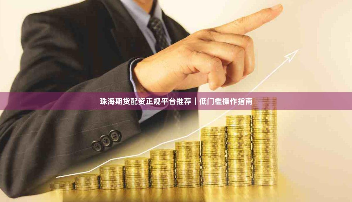 珠海期货配资正规平台推荐｜低门槛操作指南