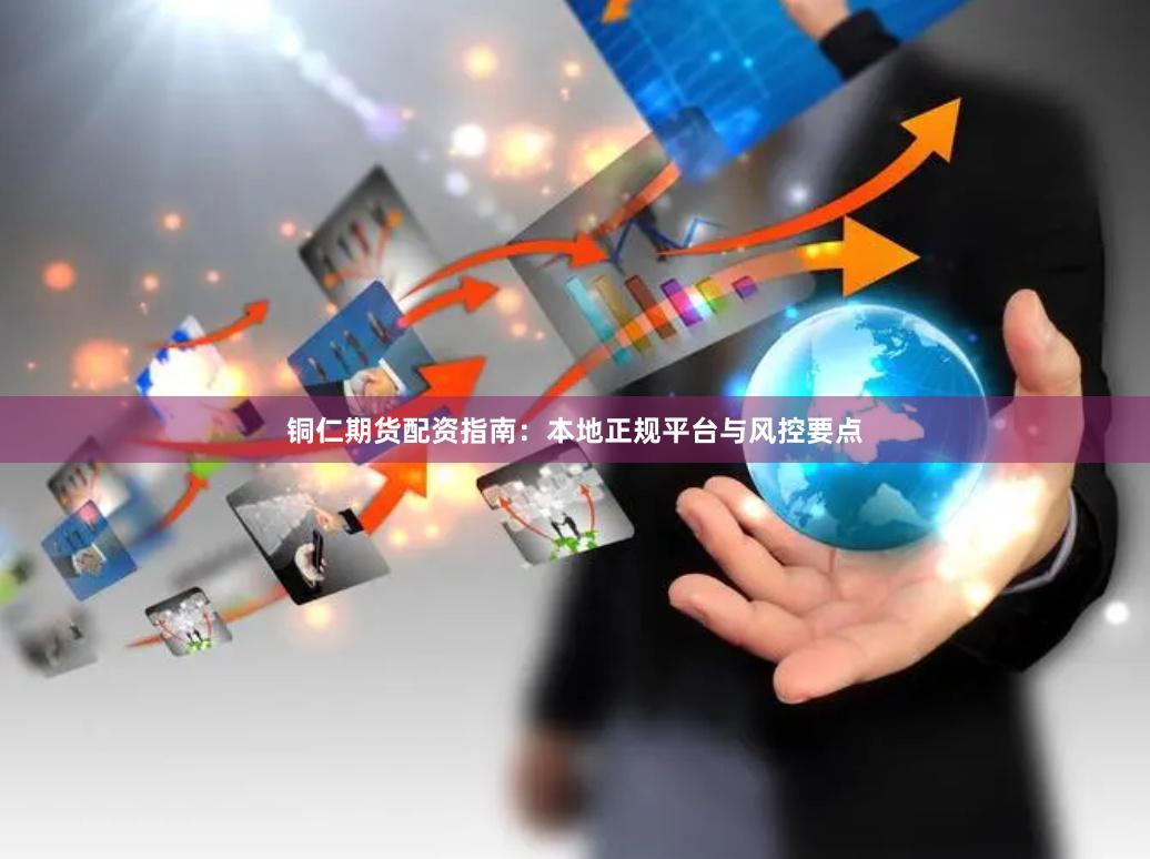 铜仁期货配资指南：本地正规平台与风控要点
