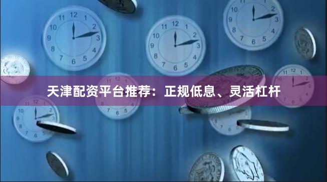 天津配资平台推荐：正规低息、灵活杠杆