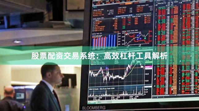 股票配资交易系统:高效杠杆工具解析