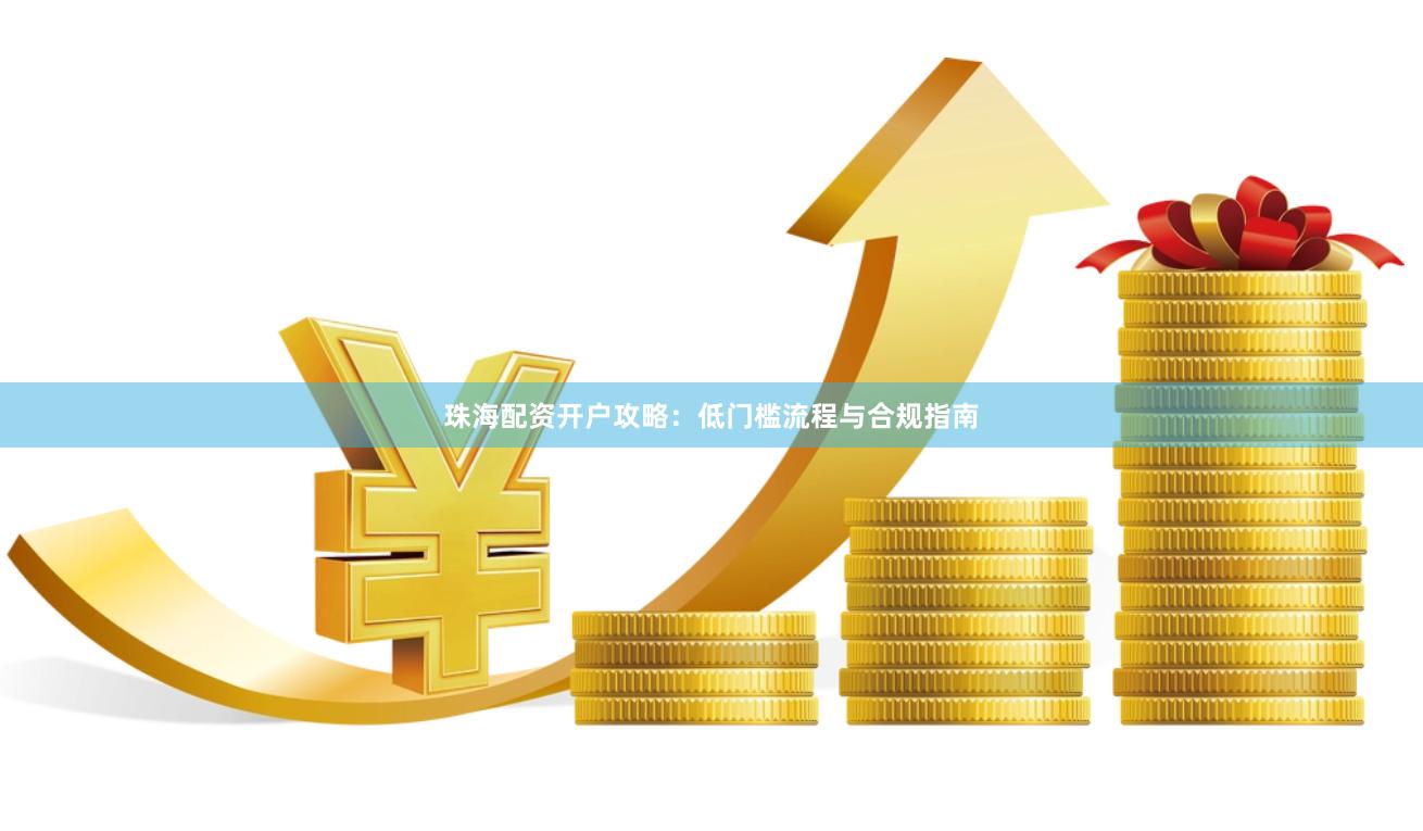 珠海配资开户攻略：低门槛流程与合规指南