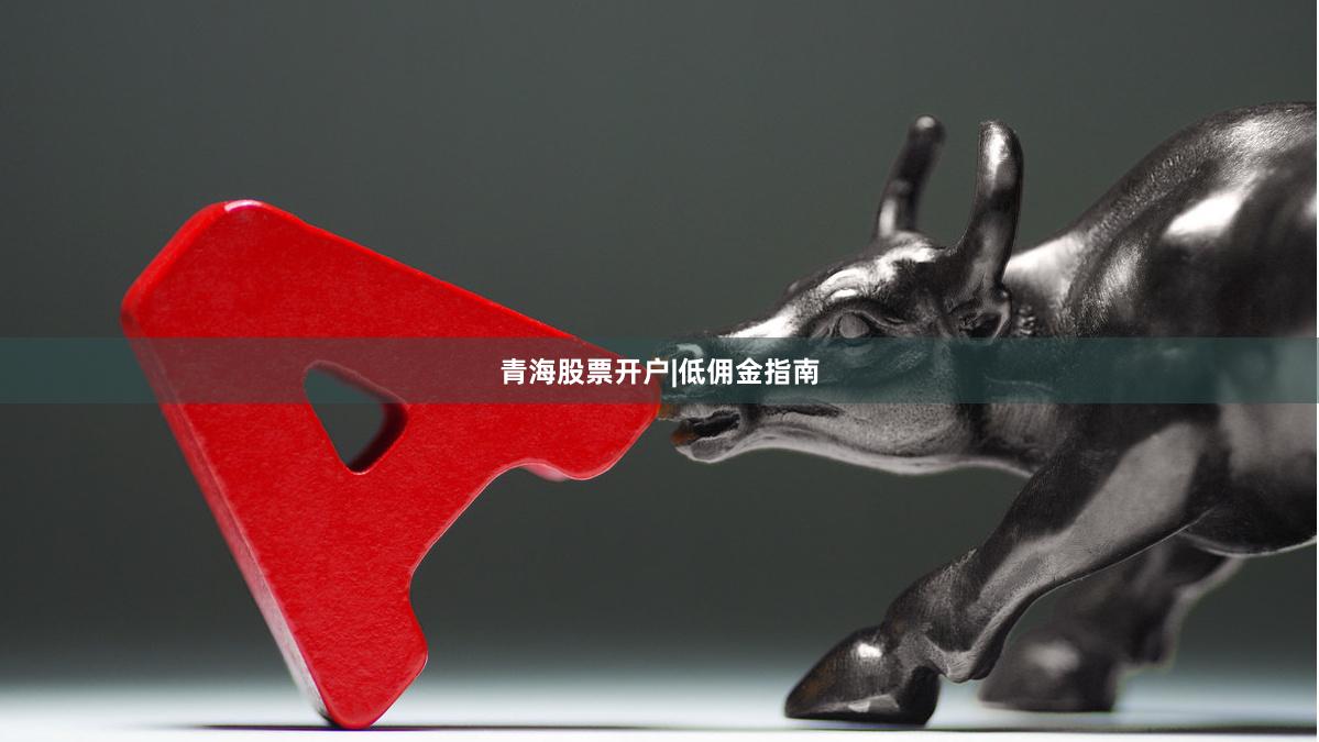 青海股票开户|低佣金指南