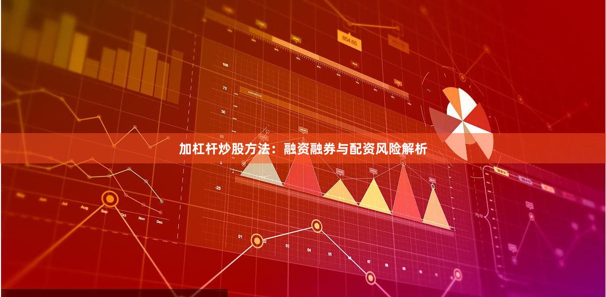 加杠杆炒股方法：融资融券与配资风险解析