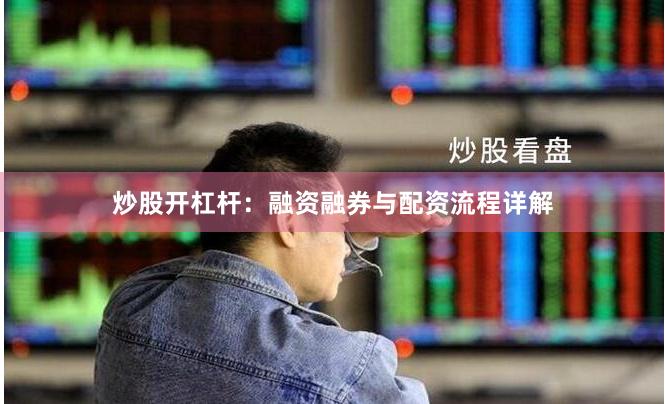炒股开杠杆：融资融券与配资流程详解