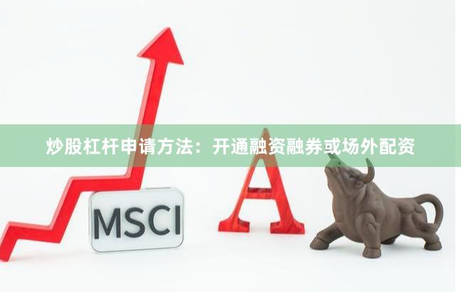 炒股杠杆申请方法：开通融资融券或场外配资