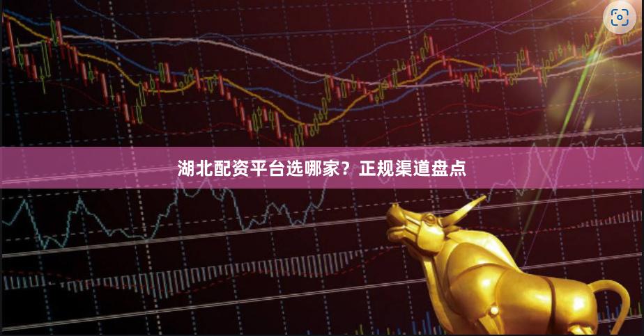 湖北配资平台选哪家？正规渠道盘点