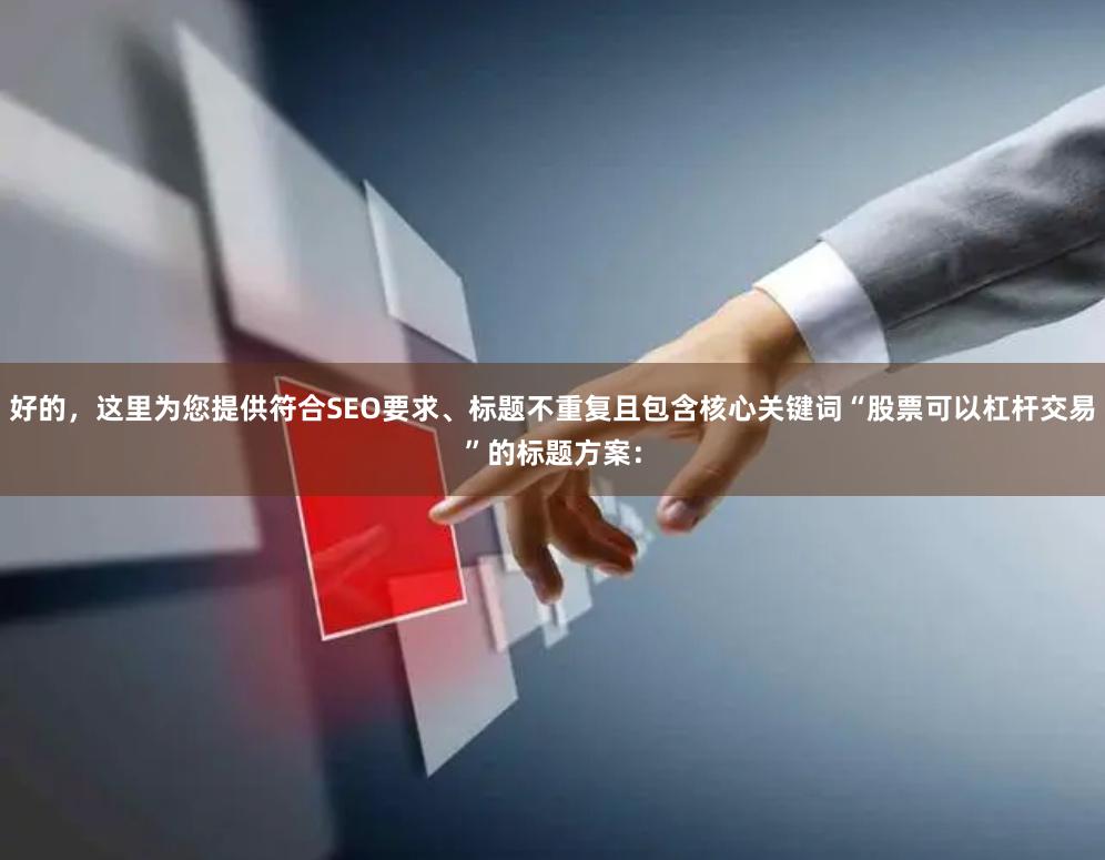 好的，这里为您提供符合SEO要求、标题不重复且包含核心关键词“股票可以杠杆交易”的标题方案：