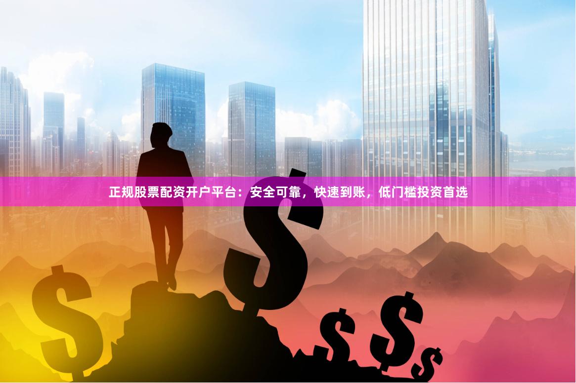 正规股票配资开户平台：安全可靠，快速到账，低门槛投资首选