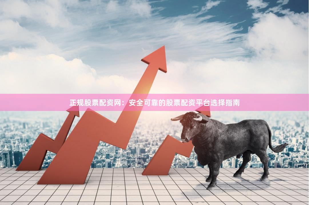 正规股票配资网：安全可靠的股票配资平台选择指南