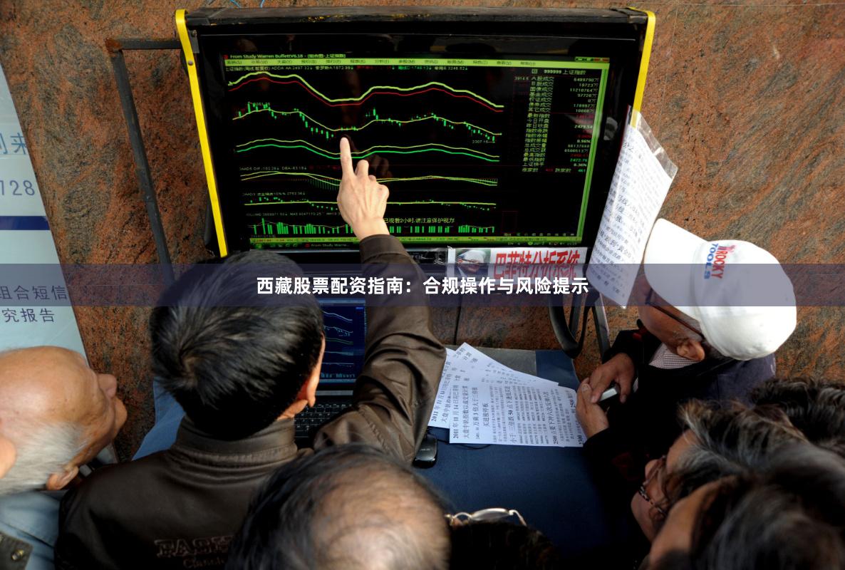 西藏股票配资指南：合规操作与风险提示