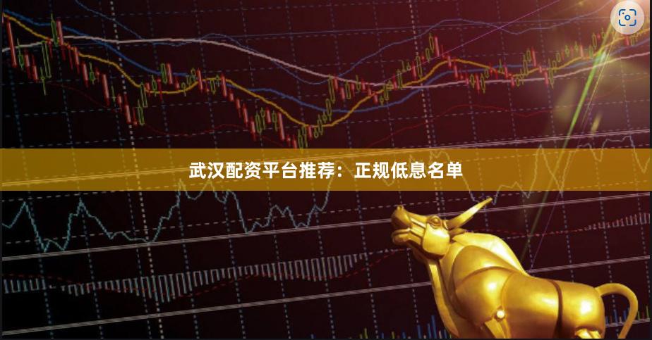 武汉配资平台推荐：正规低息名单