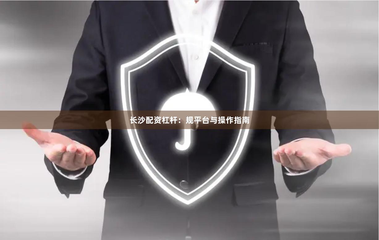 长沙配资杠杆：规平台与操作指南