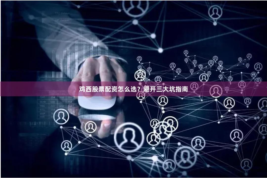 鸡西股票配资怎么选？避开三大坑指南
