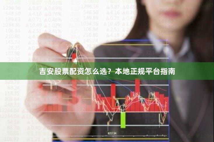 吉安股票配资怎么选？本地正规平台指南