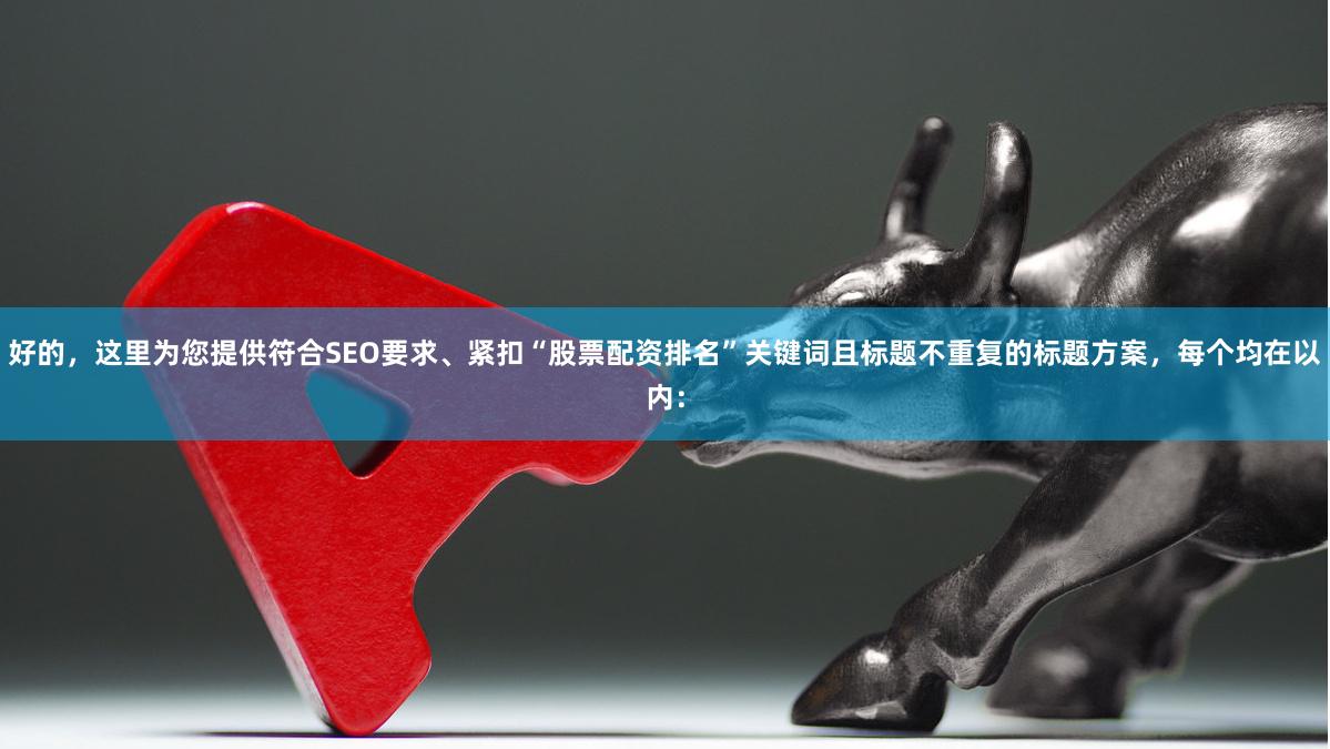 好的，这里为您提供符合SEO要求、紧扣“股票配资排名”关键词且标题不重复的标题方案，每个均在以内：