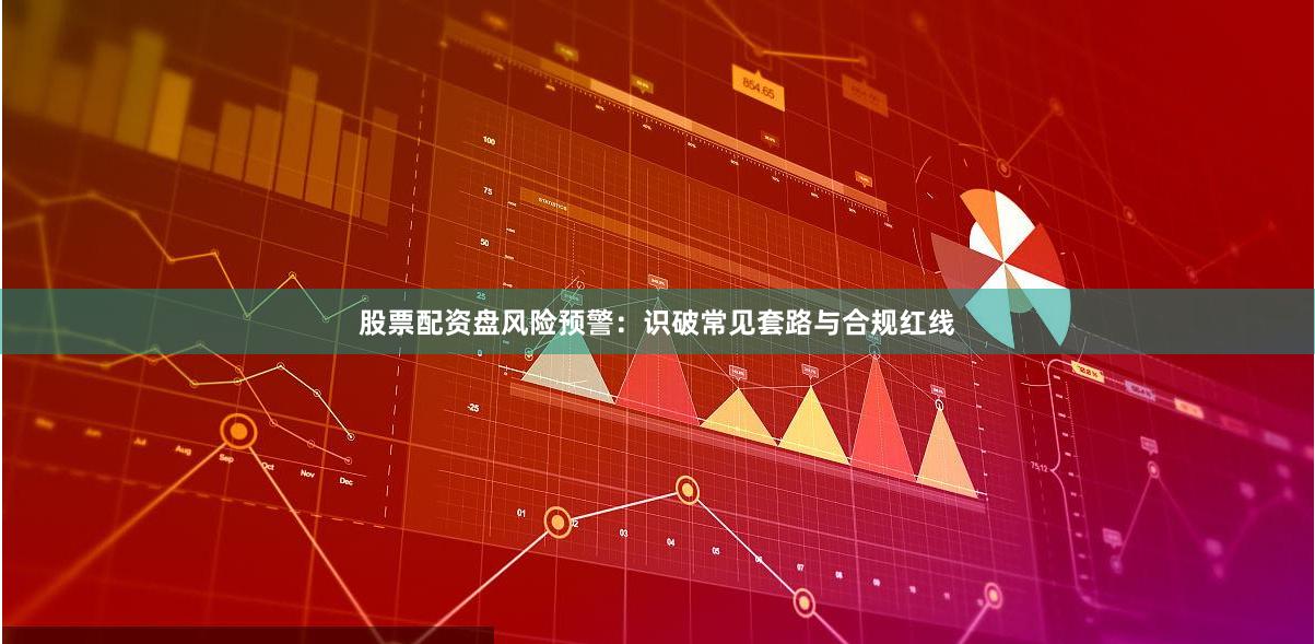 股票配资盘风险预警：识破常见套路与合规红线